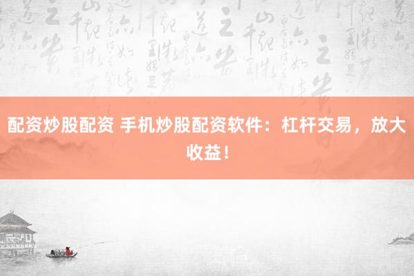 配资炒股配资 手机炒股配资软件：杠杆交易，放大收益！