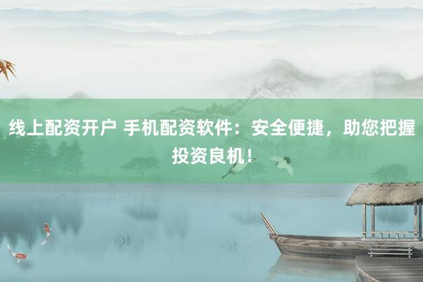 线上配资开户 手机配资软件：安全便捷，助您把握投资良机！