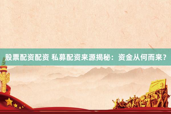 股票配资配资 私募配资来源揭秘：资金从何而来？