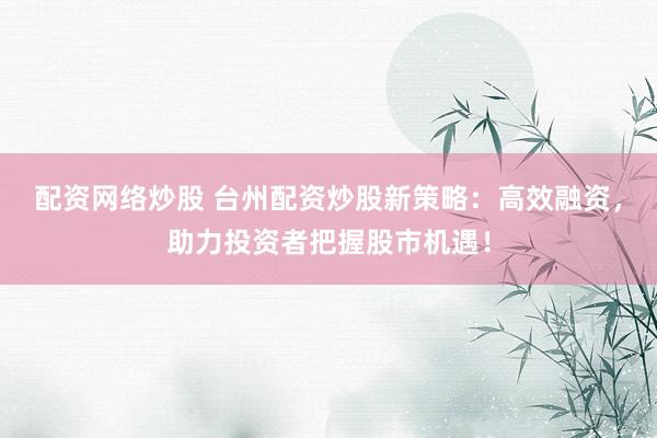 配资网络炒股 台州配资炒股新策略：高效融资，助力投资者把握股市机遇！