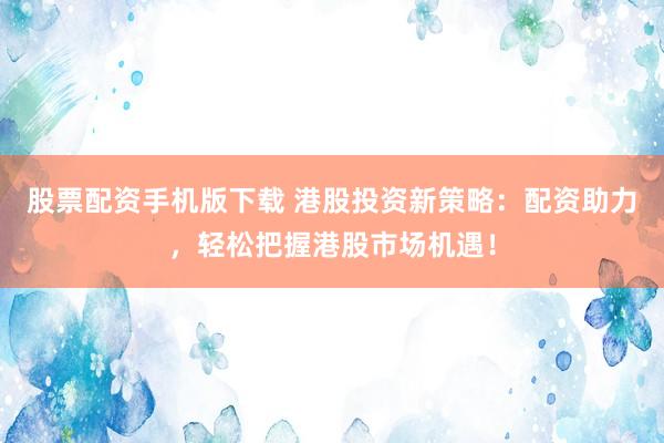 股票配资手机版下载 港股投资新策略：配资助力，轻松把握港股市场机遇！