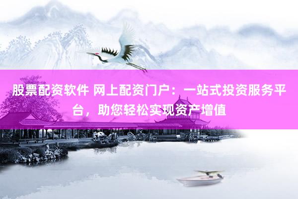 股票配资软件 网上配资门户：一站式投资服务平台，助您轻松实现资产增值