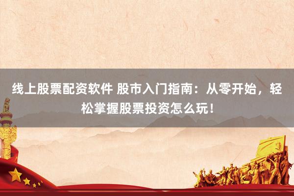 线上股票配资软件 股市入门指南：从零开始，轻松掌握股票投资怎么玩！