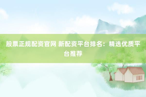 股票正规配资官网 新配资平台排名：精选优质平台推荐