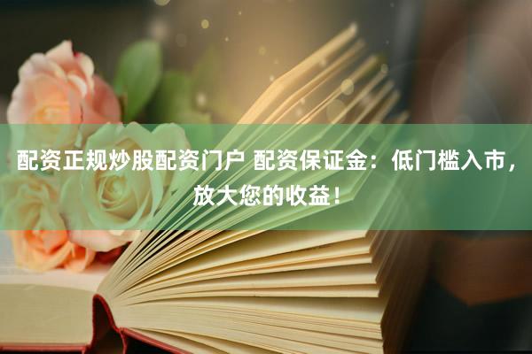 配资正规炒股配资门户 配资保证金：低门槛入市，放大您的收益！