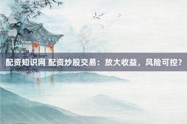 配资知识网 配资炒股交易：放大收益，风险可控？