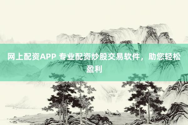 网上配资APP 专业配资炒股交易软件，助您轻松盈利