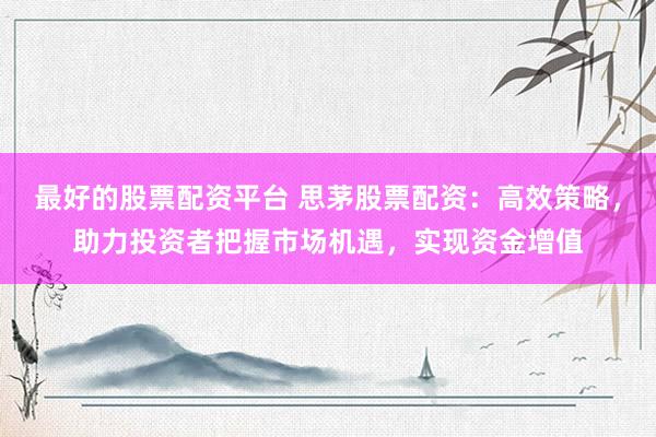 最好的股票配资平台 思茅股票配资：高效策略，助力投资者把握市场机遇，实现资金增值
