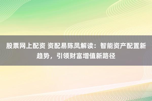 股票网上配资 资配易陈凤解读：智能资产配置新趋势，引领财富增值新路径