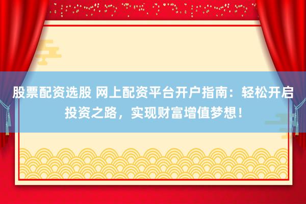 股票配资选股 网上配资平台开户指南：轻松开启投资之路，实现财富增值梦想！