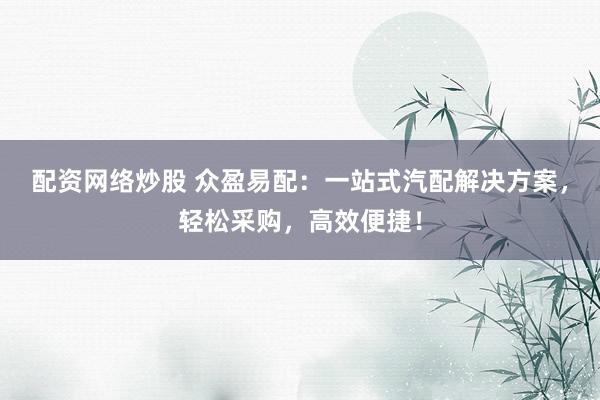 配资网络炒股 众盈易配：一站式汽配解决方案，轻松采购，高效便捷！