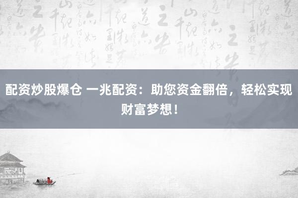 配资炒股爆仓 一兆配资：助您资金翻倍，轻松实现财富梦想！