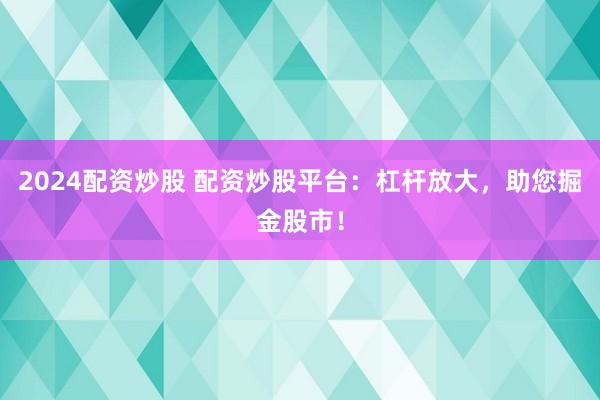 2024配资炒股 配资炒股平台：杠杆放大，助您掘金股市！