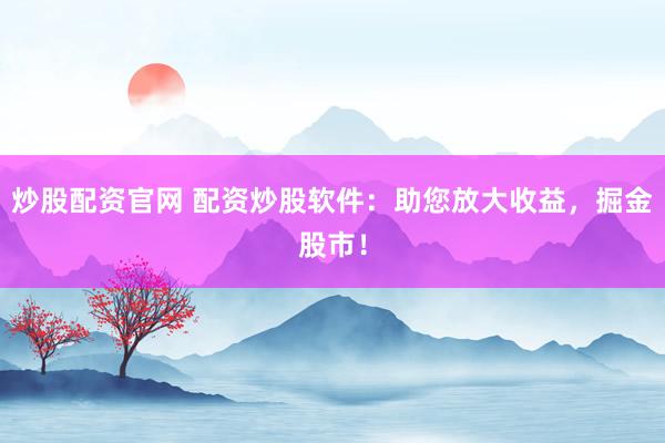 炒股配资官网 配资炒股软件：助您放大收益，掘金股市！