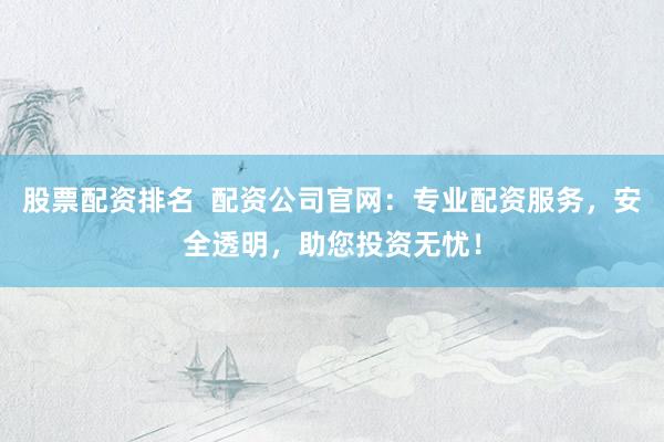 股票配资排名  配资公司官网：专业配资服务，安全透明，助您投资无忧！