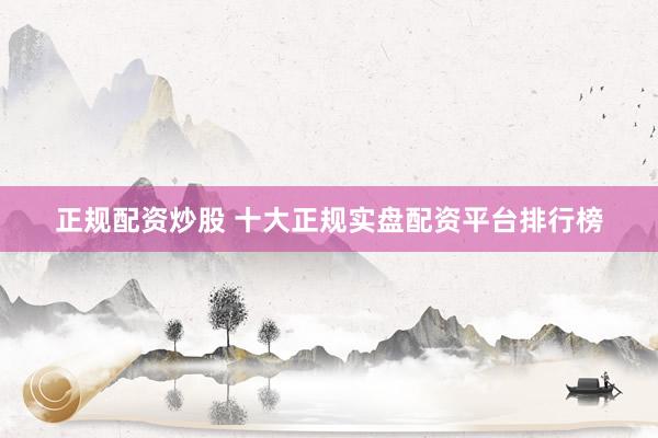 正规配资炒股 十大正规实盘配资平台排行榜
