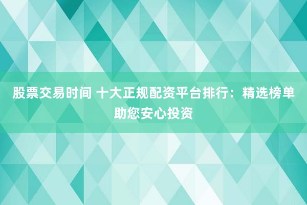 股票交易时间 十大正规配资平台排行：精选榜单助您安心投资