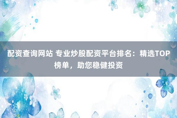 配资查询网站 专业炒股配资平台排名：精选TOP榜单，助您稳健投资
