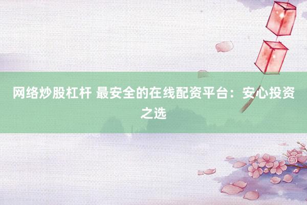 网络炒股杠杆 最安全的在线配资平台：安心投资之选