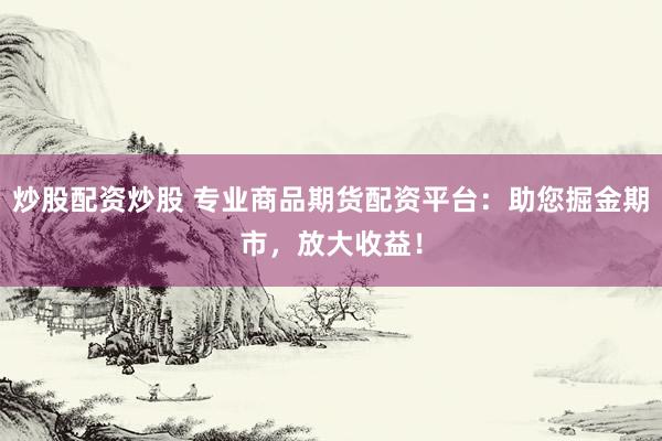 炒股配资炒股 专业商品期货配资平台：助您掘金期市，放大收益！