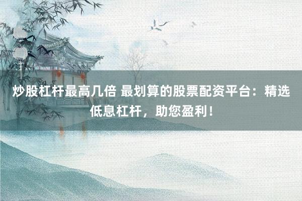 炒股杠杆最高几倍 最划算的股票配资平台：精选低息杠杆，助您盈利！