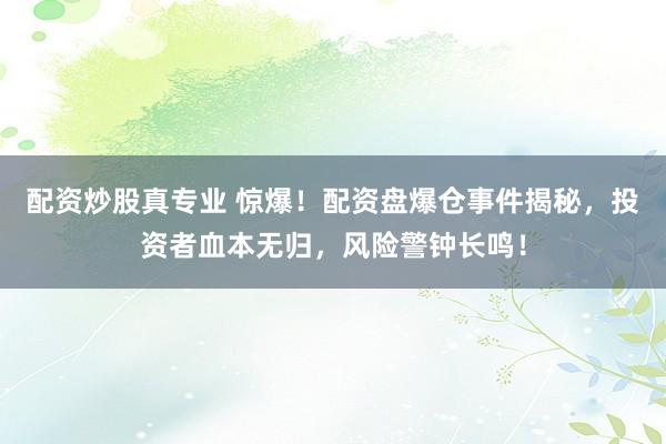 配资炒股真专业 惊爆！配资盘爆仓事件揭秘，投资者血本无归，风险警钟长鸣！