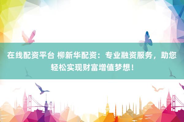 在线配资平台 柳新华配资：专业融资服务，助您轻松实现财富增值梦想！