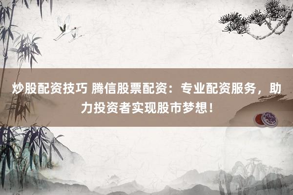 炒股配资技巧 腾信股票配资：专业配资服务，助力投资者实现股市梦想！