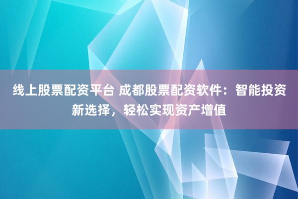 线上股票配资平台 成都股票配资软件：智能投资新选择，轻松实现资产增值