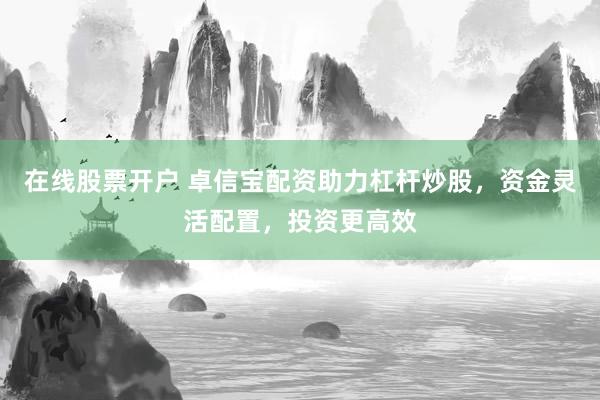 在线股票开户 卓信宝配资助力杠杆炒股，资金灵活配置，投资更高效
