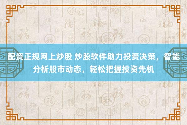 配资正规网上炒股 炒股软件助力投资决策，智能分析股市动态，轻松把握投资先机