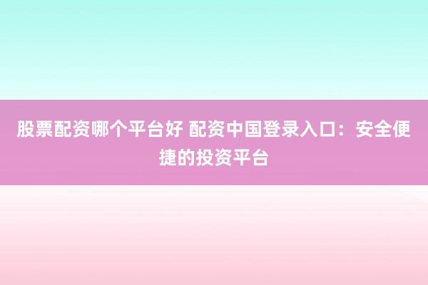 股票配资哪个平台好 配资中国登录入口：安全便捷的投资平台