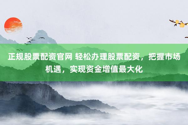 正规股票配资官网 轻松办理股票配资，把握市场机遇，实现资金增值最大化