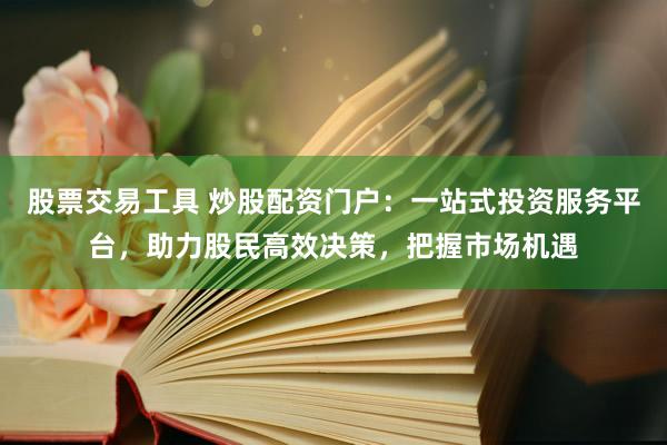 股票交易工具 炒股配资门户：一站式投资服务平台，助力股民高效决策，把握市场机遇