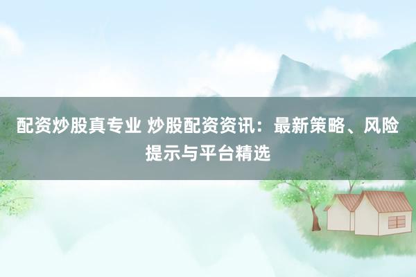 配资炒股真专业 炒股配资资讯：最新策略、风险提示与平台精选