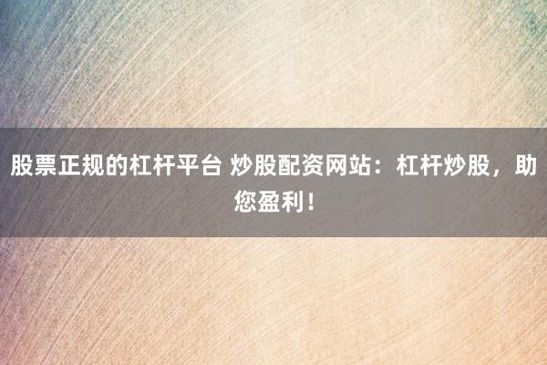 股票正规的杠杆平台 炒股配资网站：杠杆炒股，助您盈利！