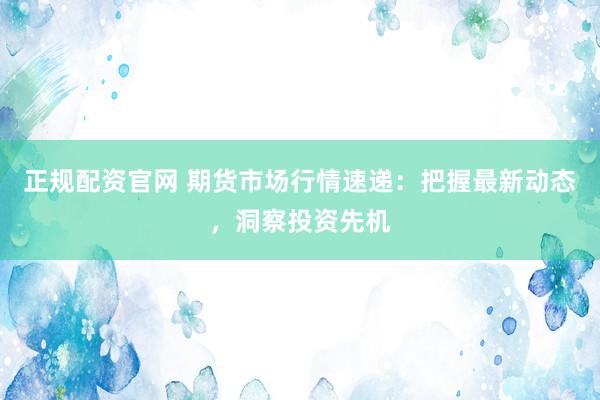 正规配资官网 期货市场行情速递：把握最新动态，洞察投资先机