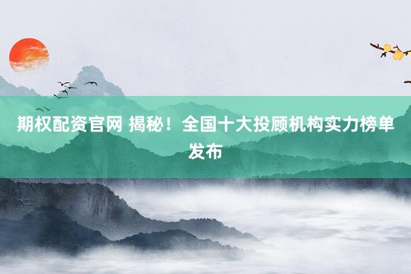期权配资官网 揭秘！全国十大投顾机构实力榜单发布