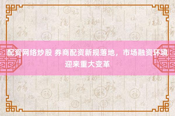 配资网络炒股 券商配资新规落地，市场融资环境迎来重大变革