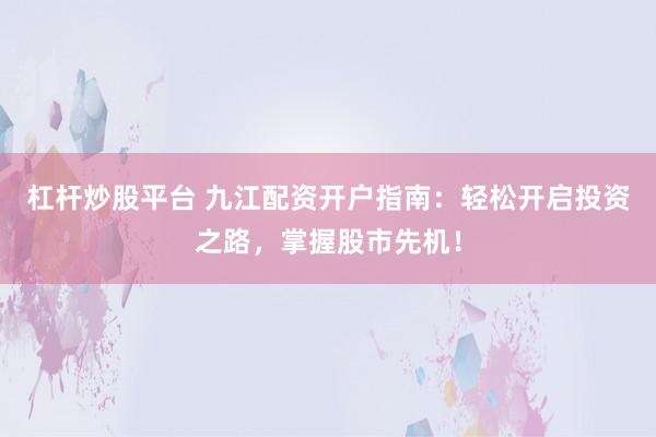 杠杆炒股平台 九江配资开户指南：轻松开启投资之路，掌握股市先机！