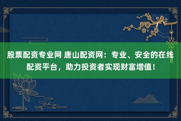 股票配资专业网 唐山配资网：专业、安全的在线配资平台，助力投资者实现财富增值！