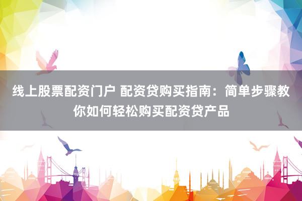 线上股票配资门户 配资贷购买指南：简单步骤教你如何轻松购买配资贷产品