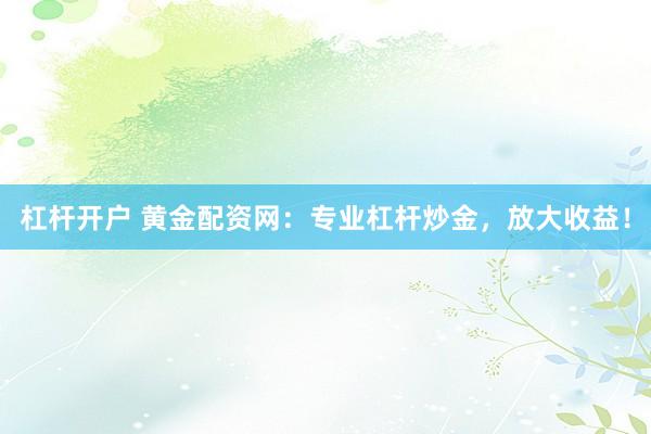 杠杆开户 黄金配资网：专业杠杆炒金，放大收益！