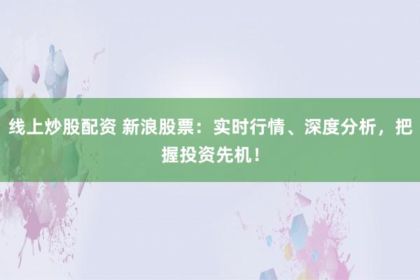 线上炒股配资 新浪股票：实时行情、深度分析，把握投资先机！