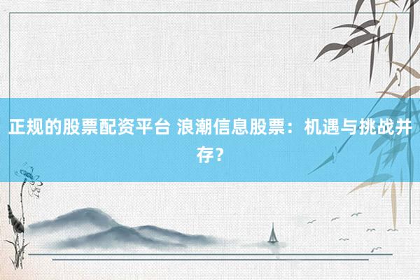 正规的股票配资平台 浪潮信息股票：机遇与挑战并存？