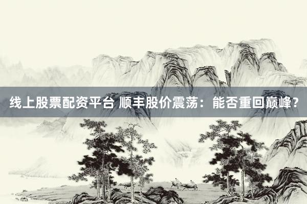 线上股票配资平台 顺丰股价震荡：能否重回巅峰？