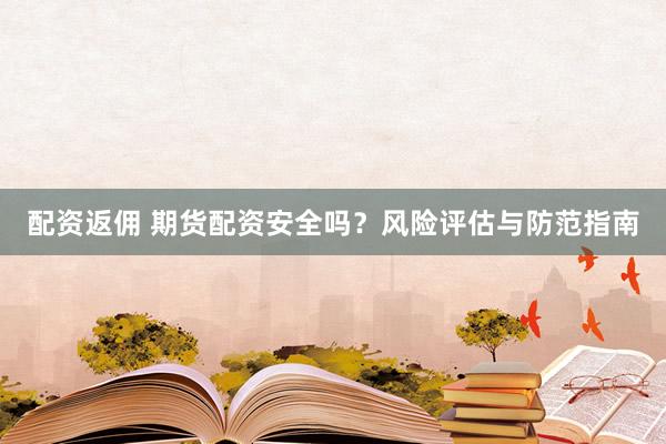 配资返佣 期货配资安全吗？风险评估与防范指南