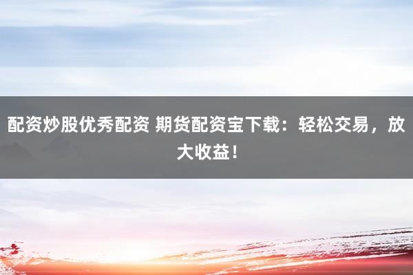配资炒股优秀配资 期货配资宝下载：轻松交易，放大收益！