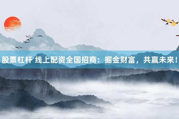 股票杠杆 线上配资全国招商：掘金财富，共赢未来！