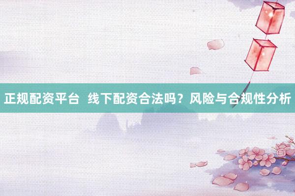 正规配资平台  线下配资合法吗？风险与合规性分析